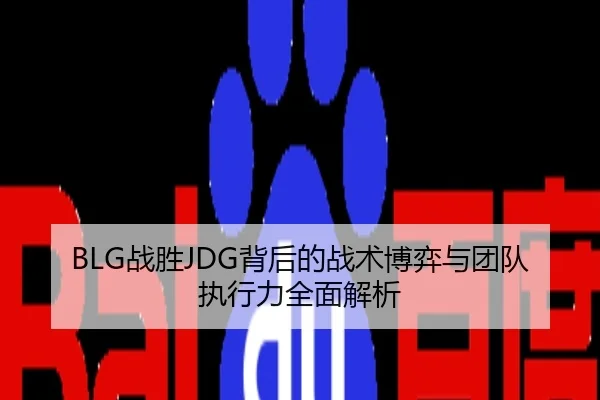 BLG战胜JDG背后的战术博弈与团队执行力全面解析